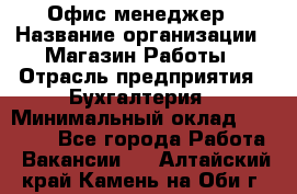 Офис-менеджер › Название организации ­ Магазин Работы › Отрасль предприятия ­ Бухгалтерия › Минимальный оклад ­ 20 000 - Все города Работа » Вакансии   . Алтайский край,Камень-на-Оби г.